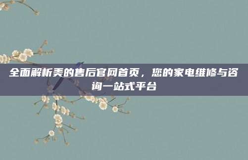 全面解析美的售后官网首页，您的家电维修与咨询一站式平台