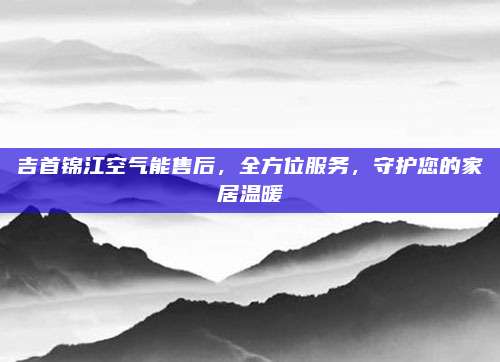 吉首锦江空气能售后，全方位服务，守护您的家居温暖