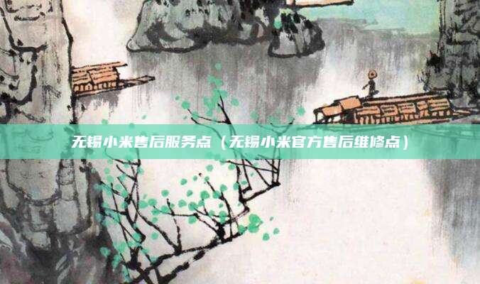 无锡小米售后服务点（无锡小米官方售后维修点）