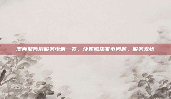 澳克斯售后服务电话一览,快速解决家电问题,服务无忧