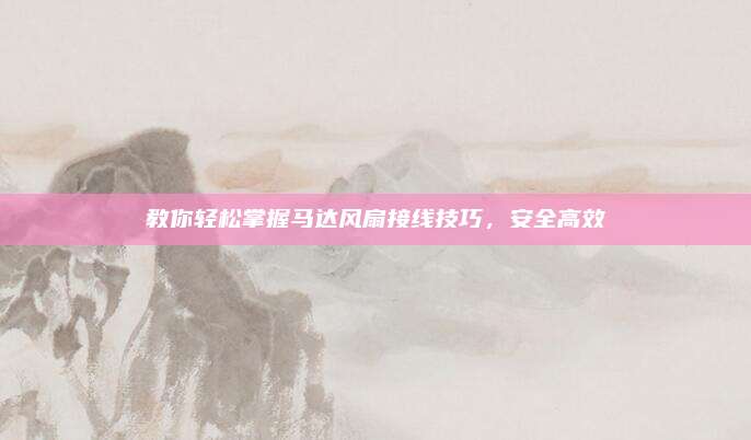 教你轻松掌握马达风扇接线技巧，安全高效