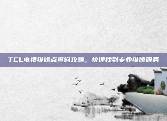 TCL电视维修点查询攻略,快速找到专业维修服务