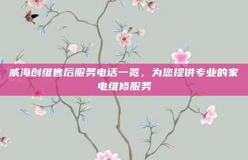 威海创维售后服务电话一览，为您提供专业的家电维修服务