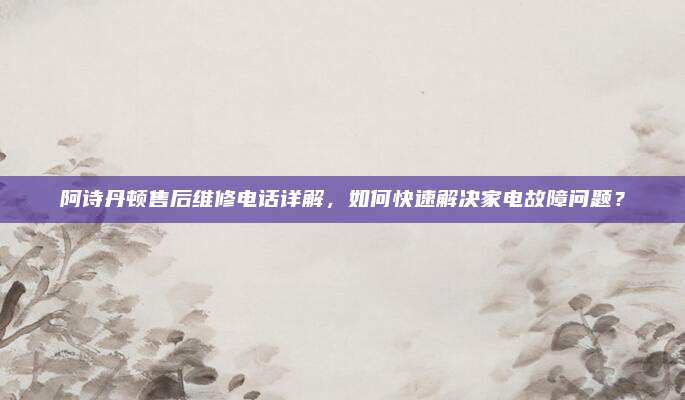 阿诗丹顿售后维修电话详解,如何快速解决家电故障问题?