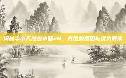 揭秘华帝天然热水器e8,背后的原因与优势解读