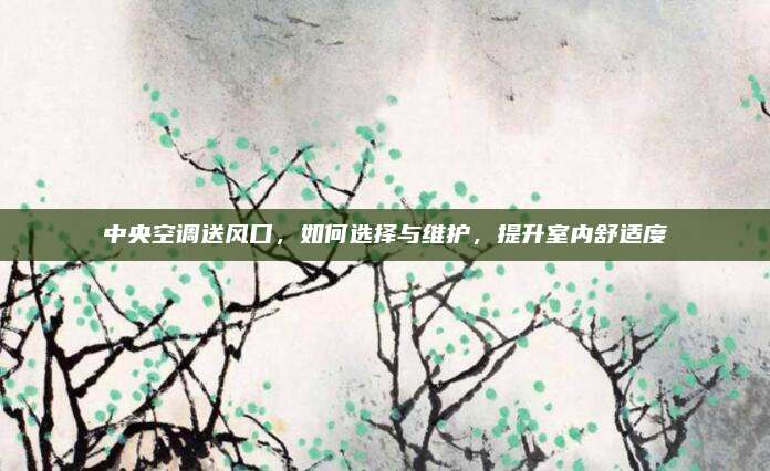 中央空调送风口，如何选择与维护，提升室内舒适度