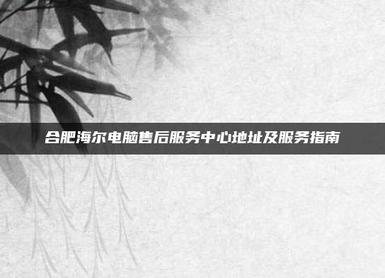 合肥海尔电脑售后服务中心地址及服务指南
