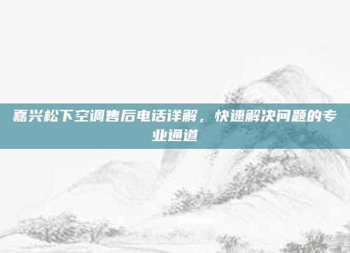 嘉兴松下空调售后电话详解,快速解决问题的专业通道
