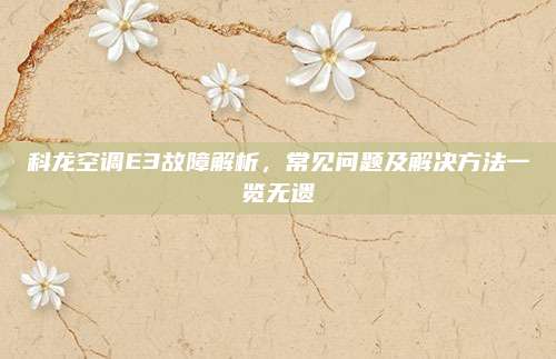 科龙空调E3故障解析,常见问题及解决方法一览无遗