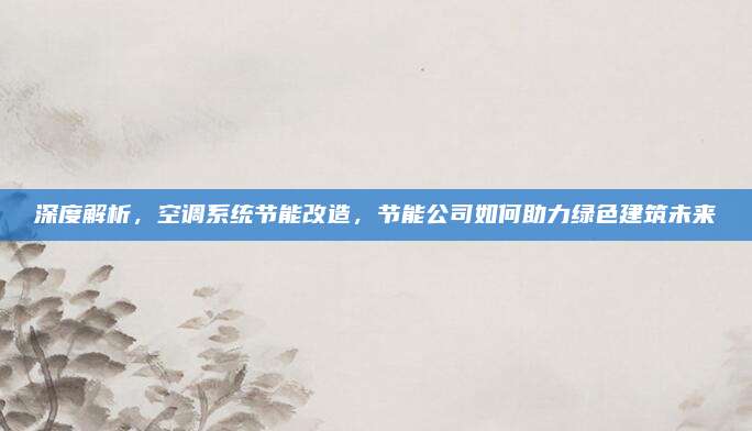深度解析，空调系统节能改造，节能公司如何助力绿色建筑未来