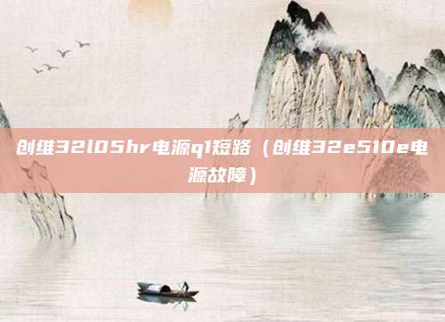 创维32l05hr电源q1短路（创维32e510e电源故障）