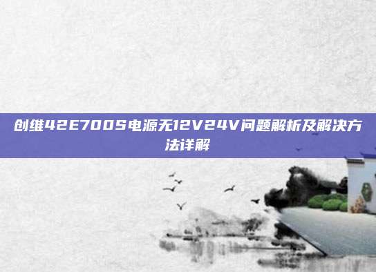 创维42E700S电源无12V24V问题解析及解决方法详解