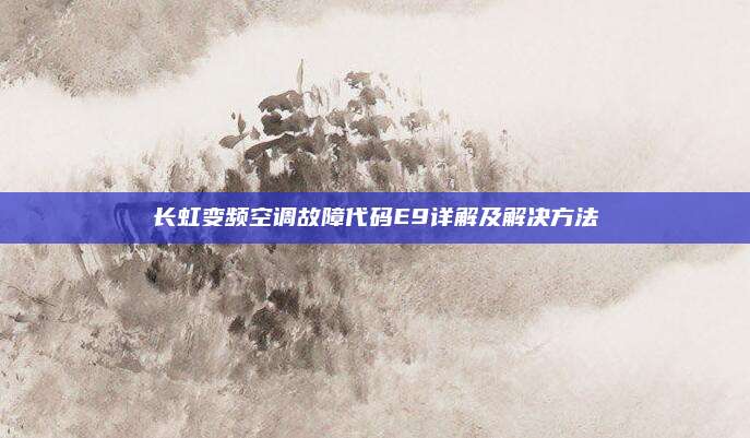 长虹变频空调故障代码E9详解及解决方法