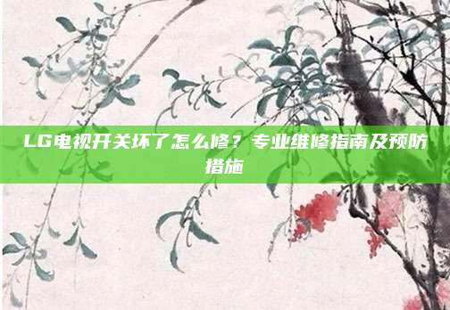 LG电视开关坏了怎么修?专业维修指南及预防措施
