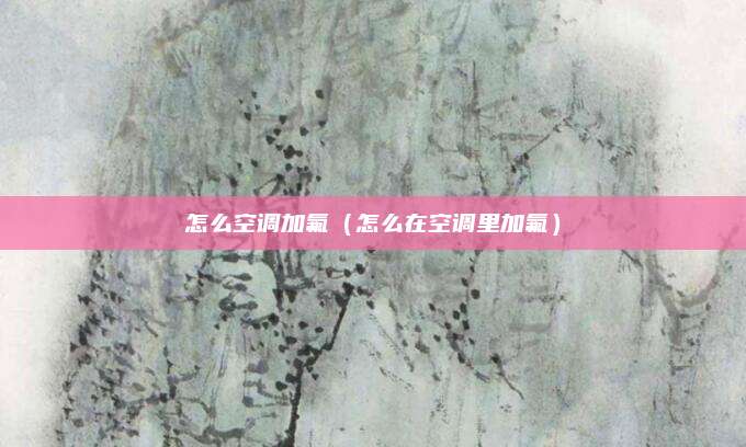 怎么空调加氟（怎么在空调里加氟）