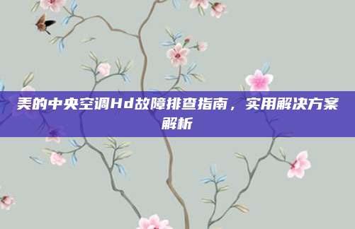美的中央空调Hd故障排查指南,实用解决方案解析