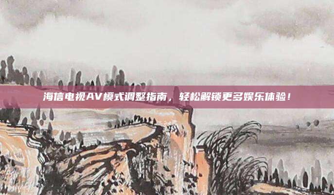 海信电视AV模式调整指南,轻松解锁更多娱乐体验!