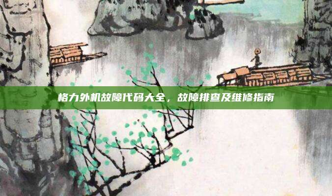 格力外机故障代码大全，故障排查及维修指南