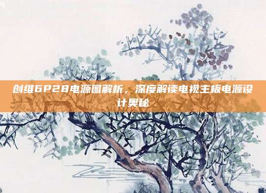 创维6P28电源图解析，深度解读电视主板电源设计奥秘