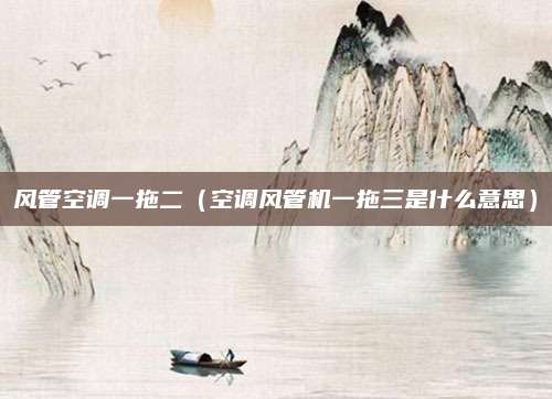 风管空调一拖二（空调风管机一拖三是什么意思）
