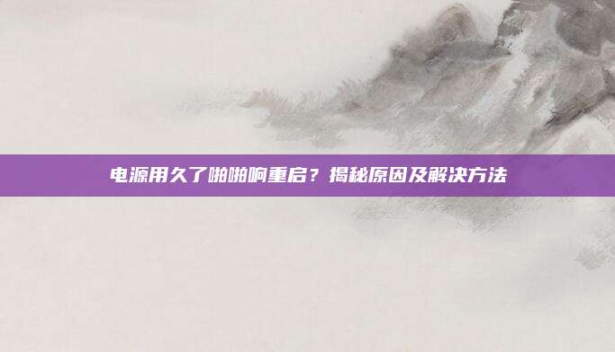 电源用久了啪啪响重启?揭秘原因及解决方法