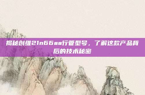 揭秘创维21n66aa行管型号，了解这款产品背后的技术秘密