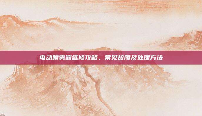 电动喷雾器维修攻略，常见故障及处理方法