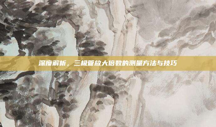 深度解析,三极管放大倍数的测量方法与技巧