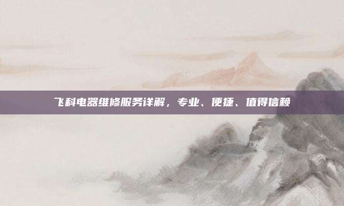 飞科电器维修服务详解，专业、便捷、值得信赖