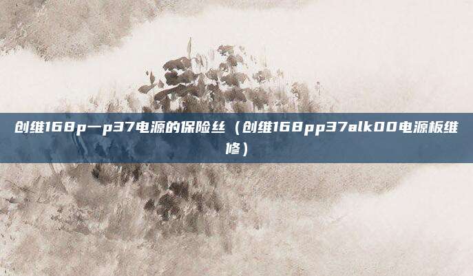 创维168p一p37电源的保险丝（创维168pp37alk00电源板维修）