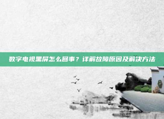数字电视黑屏怎么回事？详解故障原因及解决方法