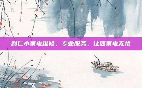 利仁小家电维修，专业服务，让您家电无忧