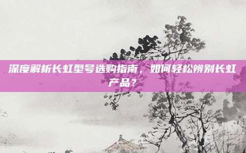 深度解析长虹型号选购指南，如何轻松辨别长虹产品？