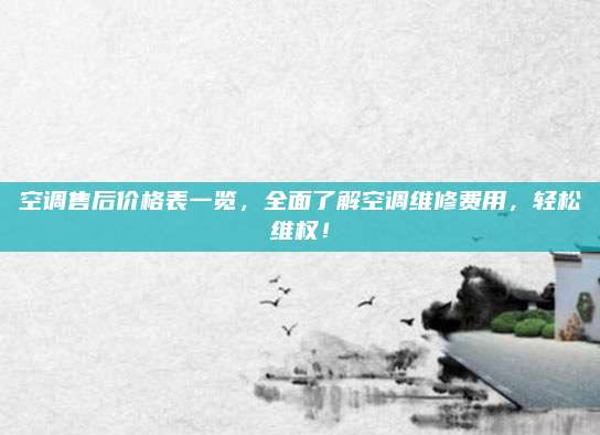 空调售后价格表一览，全面了解空调维修费用，轻松维权！