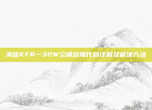 海信KFR一32W空调故障代码详解及解决方法