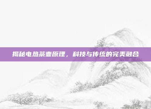 揭秘电热茶壶原理，科技与传统的完美融合