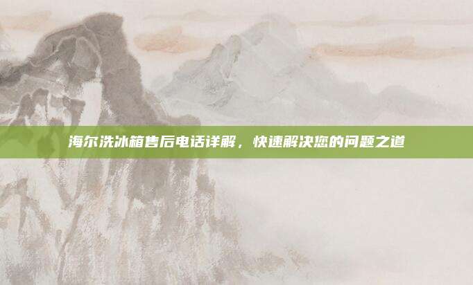 海尔洗冰箱售后电话详解，快速解决您的问题之道