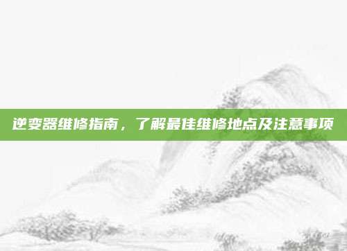 逆变器维修指南，了解最佳维修地点及注意事项