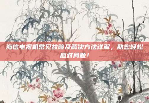 海信电视机常见故障及解决方法详解，助您轻松应对问题！