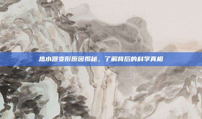 热水器变形原因揭秘，了解背后的科学真相