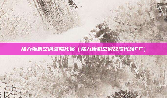 格力柜机空调故障代码(格力柜机空调故障代码FC)