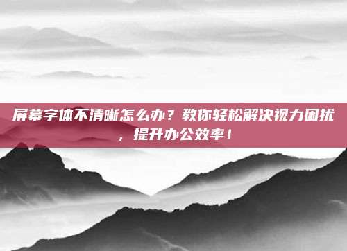 屏幕字体不清晰怎么办？教你轻松解决视力困扰，提升办公效率！