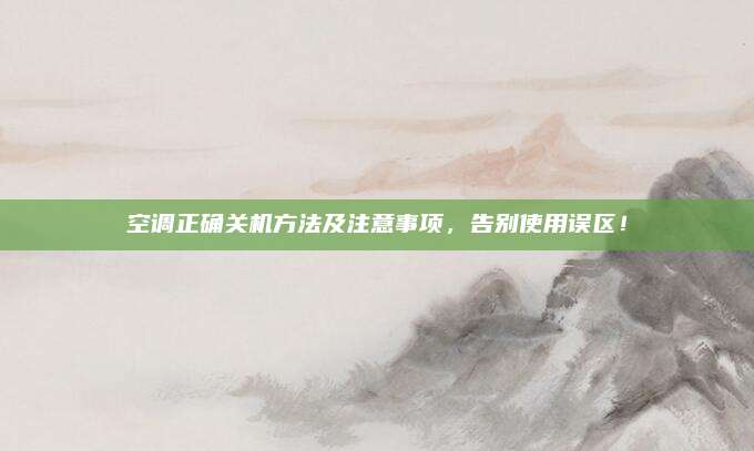 空调正确关机方法及注意事项，告别使用误区！