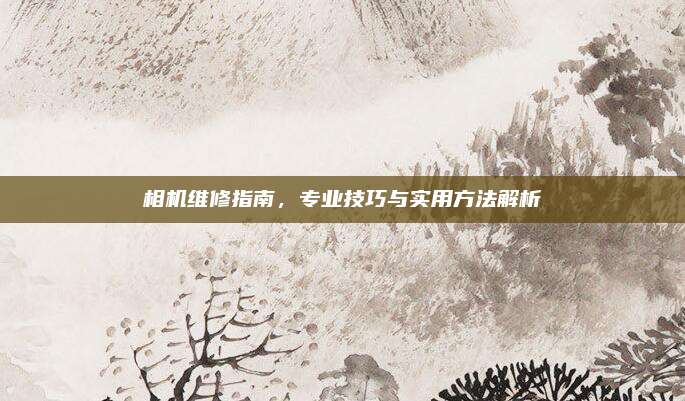 相机维修指南，专业技巧与实用方法解析