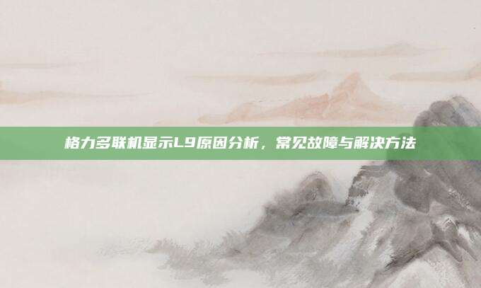 格力多联机显示L9原因分析，常见故障与解决方法
