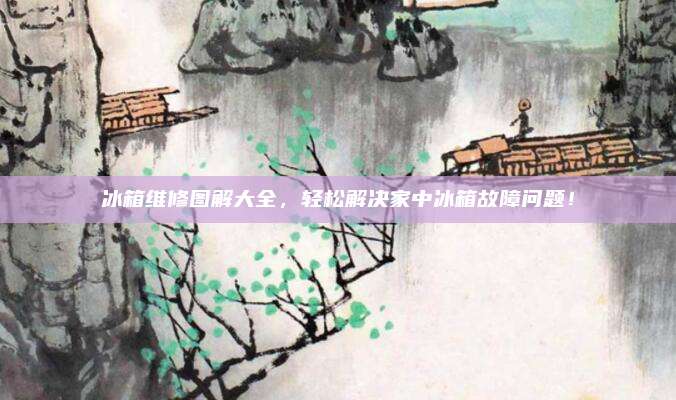 冰箱维修图解大全,轻松解决家中冰箱故障问题!