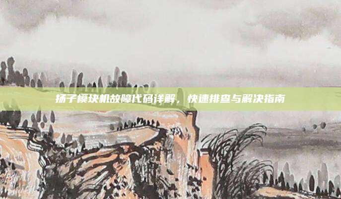扬子模块机故障代码详解,快速排查与解决指南