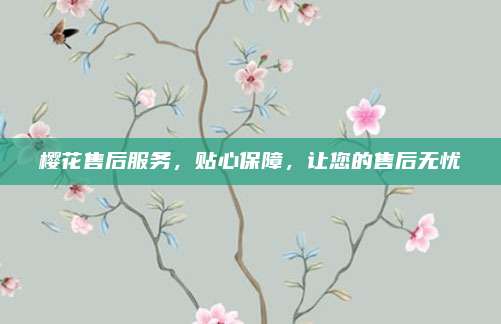 樱花售后服务,贴心保障,让您的售后无忧