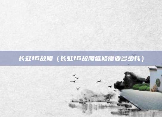 长虹f6故障（长虹f6故障维修需要多少钱）