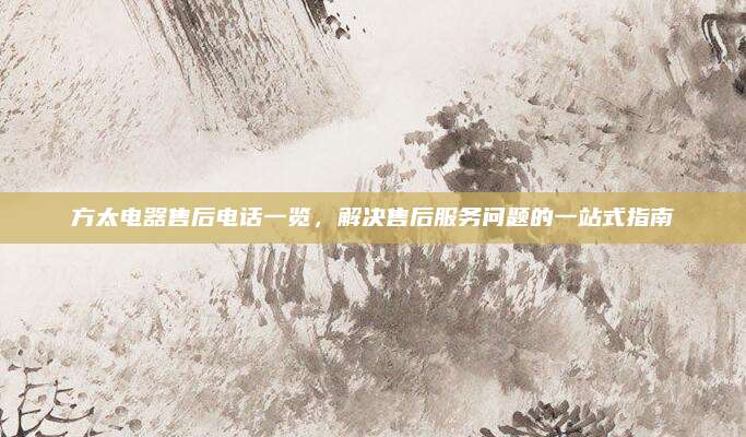方太电器售后电话一览，解决售后服务问题的一站式指南